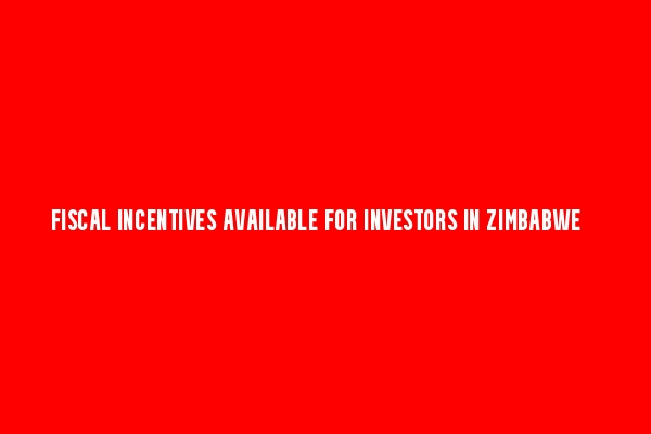 Fiscal Incentives made available for Zimbabwe’s Investors